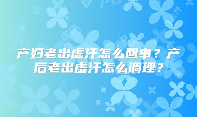 产妇老出虚汗怎么回事？产后老出虚汗怎么调理？