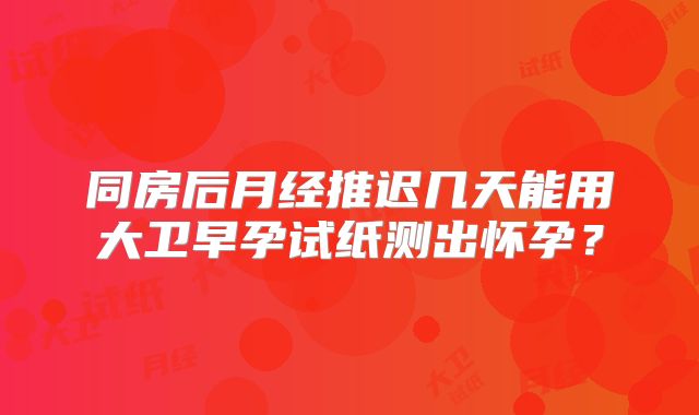 同房后月经推迟几天能用大卫早孕试纸测出怀孕？