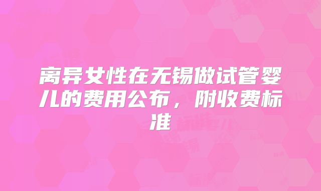 离异女性在无锡做试管婴儿的费用公布，附收费标准