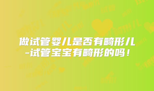 做试管婴儿是否有畸形儿-试管宝宝有畸形的吗！