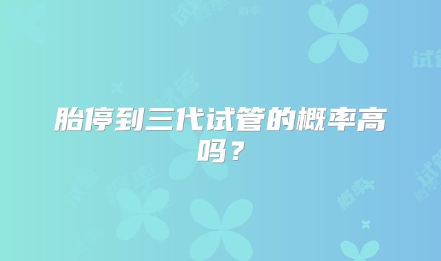 胎停到三代试管的概率高吗？