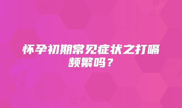 怀孕初期常见症状之打嗝频繁吗？