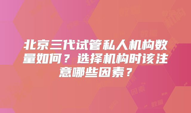 北京三代试管私人机构数量如何？选择机构时该注意哪些因素？