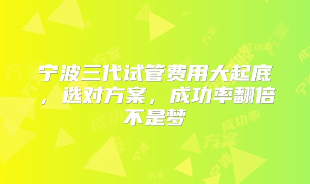 宁波三代试管费用大起底，选对方案，成功率翻倍不是梦