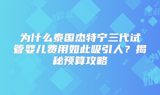 为什么泰国杰特宁三代试管婴儿费用如此吸引人？揭秘预算攻略