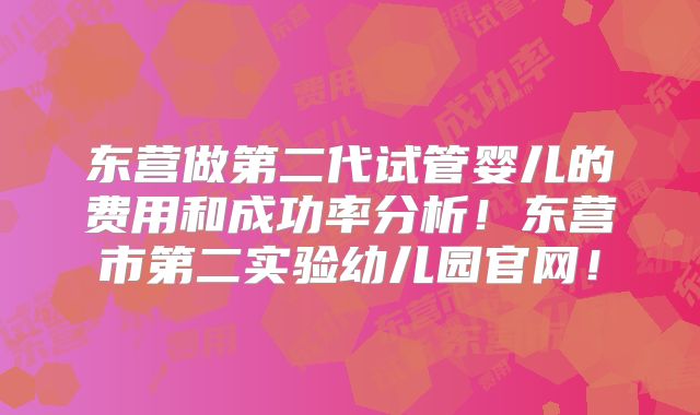 东营做第二代试管婴儿的费用和成功率分析！东营市第二实验幼儿园官网！