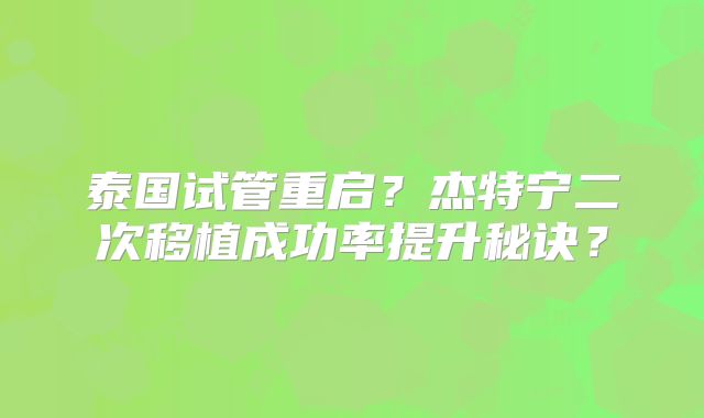 泰国试管重启？杰特宁二次移植成功率提升秘诀？