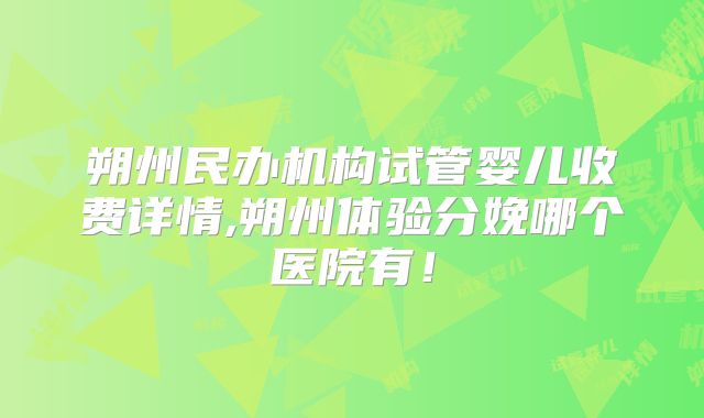 朔州民办机构试管婴儿收费详情,朔州体验分娩哪个医院有！