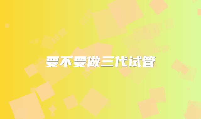 要不要做三代试管