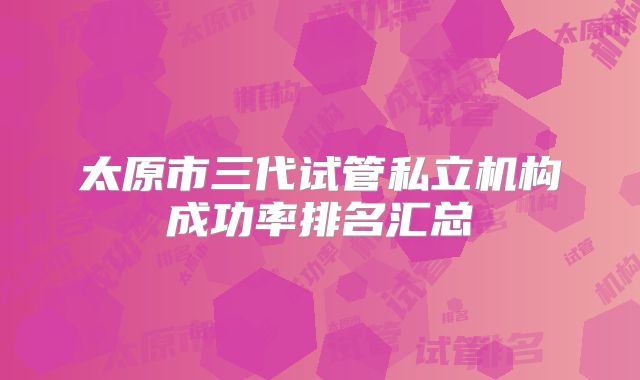 太原市三代试管私立机构成功率排名汇总