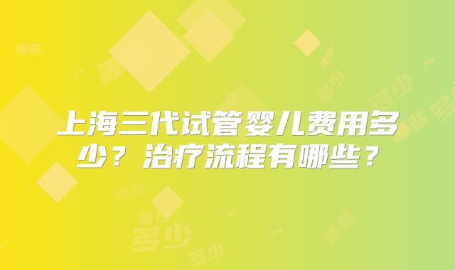 上海三代试管婴儿费用多少？治疗流程有哪些？