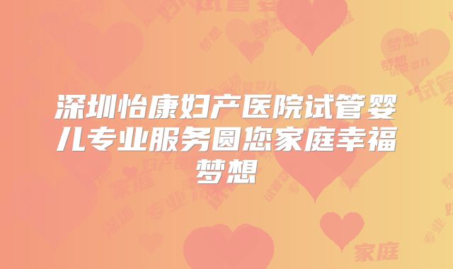 深圳怡康妇产医院试管婴儿专业服务圆您家庭幸福梦想