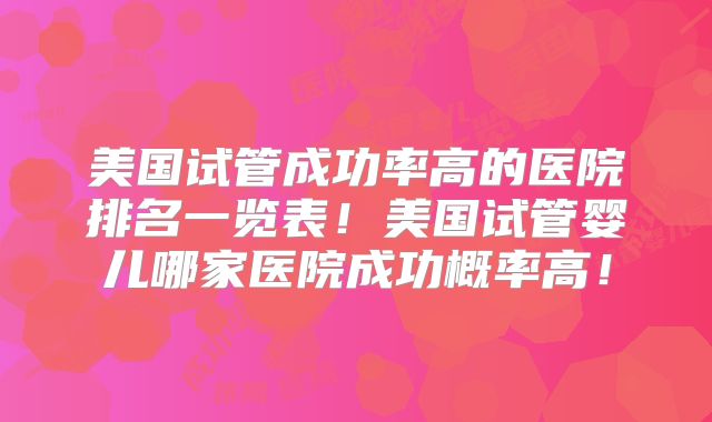 美国试管成功率高的医院排名一览表！美国试管婴儿哪家医院成功概率高！