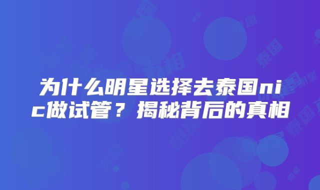 为什么明星选择去泰国nic做试管？揭秘背后的真相