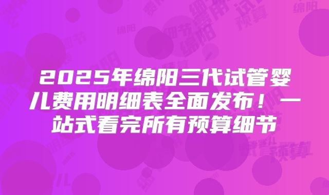 2025年绵阳三代试管婴儿费用明细表全面发布!一站式看完所有预算细节