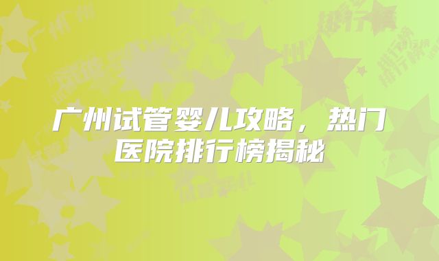 广州试管婴儿攻略，热门医院排行榜揭秘