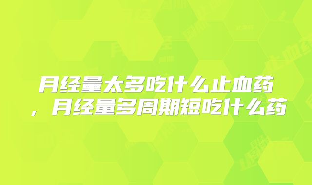 月经量太多吃什么止血药，月经量多周期短吃什么药