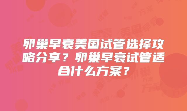 卵巢早衰美国试管选择攻略分享？卵巢早衰试管适合什么方案？