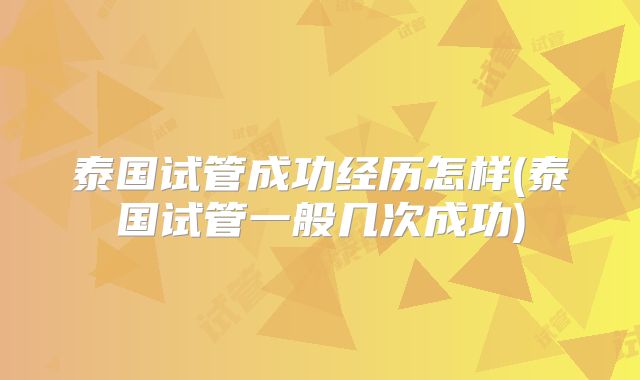 泰国试管成功经历怎样(泰国试管一般几次成功)