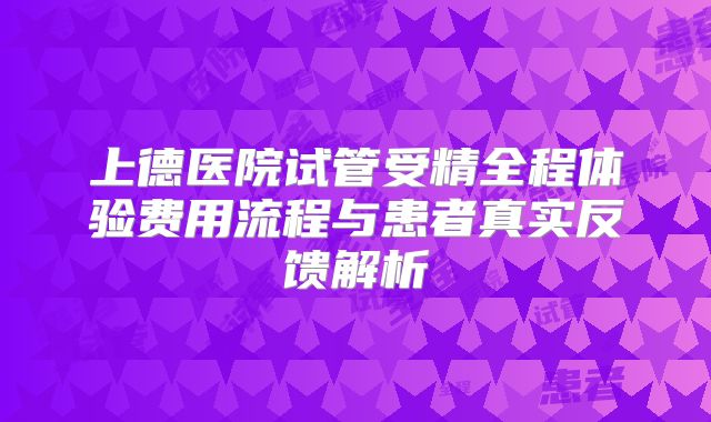 上德医院试管受精全程体验费用流程与患者真实反馈解析
