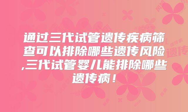 通过三代试管遗传疾病筛查可以排除哪些遗传风险,三代试管婴儿能排除哪些遗传病！