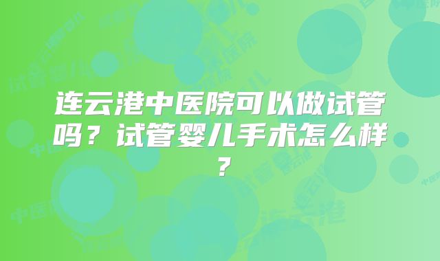 连云港中医院可以做试管吗？试管婴儿手术怎么样？