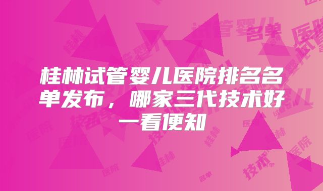 桂林试管婴儿医院排名名单发布，哪家三代技术好一看便知