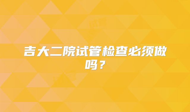 吉大二院试管检查必须做吗?
