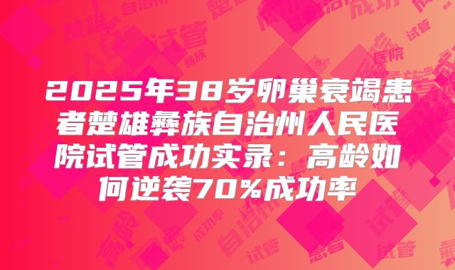 2025年38岁卵巢衰竭患者楚雄彝族自治州人民医院试管成功实录：高龄如何逆袭70%成功率