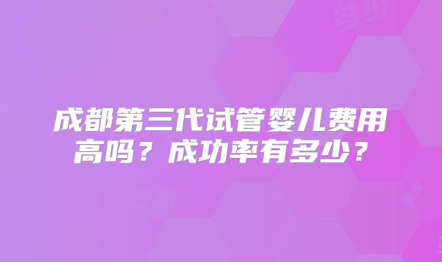 成都第三代试管婴儿费用高吗？成功率有多少？