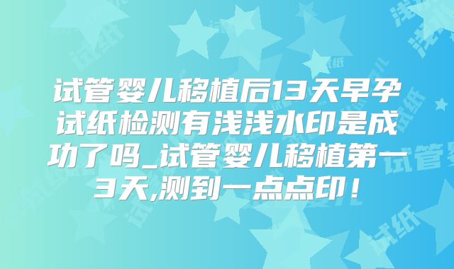 试管婴儿移植后13天早孕试纸检测有浅浅水印是成功了吗_试管婴儿移植第一3天,测到一点点印！