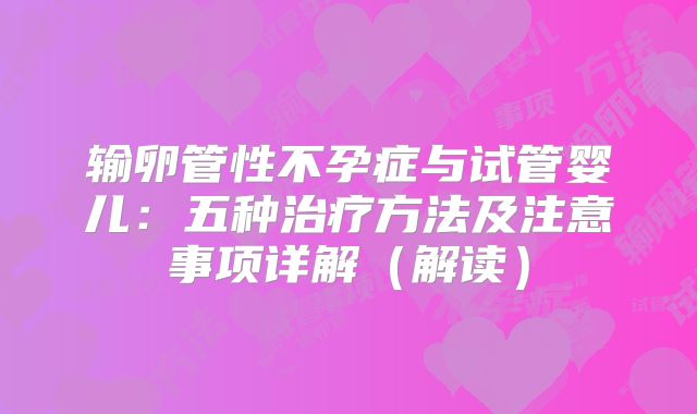 输卵管性不孕症与试管婴儿:五种治疗方法及注意事项详解(解读)