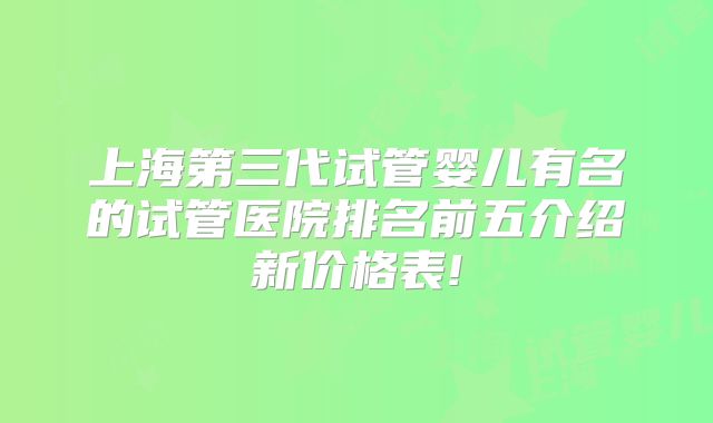 上海第三代试管婴儿有名的试管医院排名前五介绍新价格表!