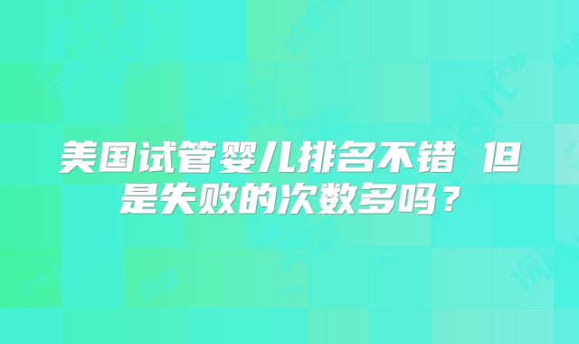 美国试管婴儿排名不错 但是失败的次数多吗？