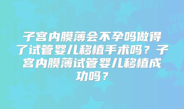 子宫内膜薄会不孕吗做得了试管婴儿移植手术吗？子宫内膜薄试管婴儿移植成功吗？