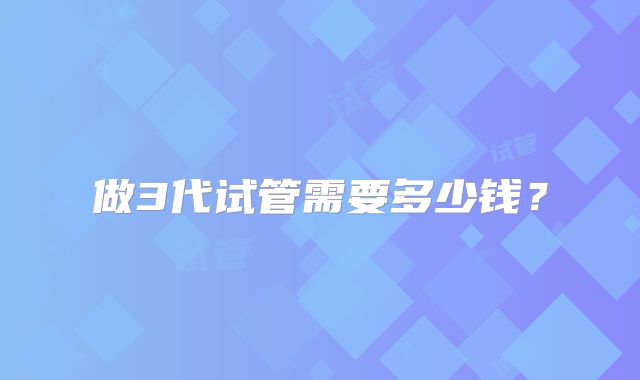 做3代试管需要多少钱？