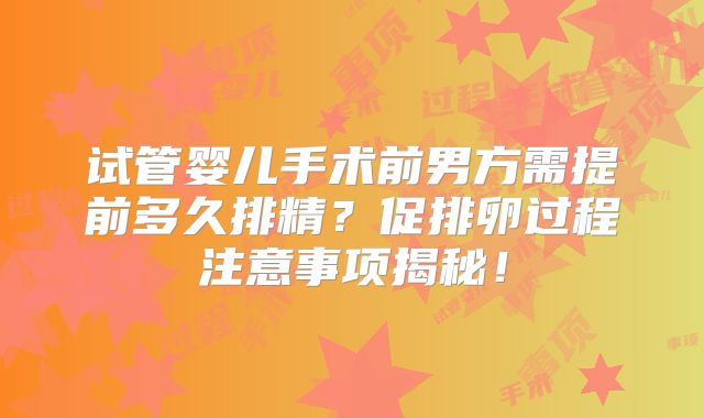 试管婴儿手术前男方需提前多久排精？促排卵过程注意事项揭秘！