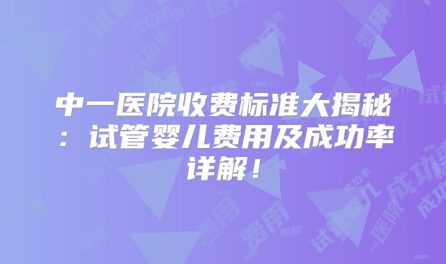 中一医院收费标准大揭秘：试管婴儿费用及成功率详解！