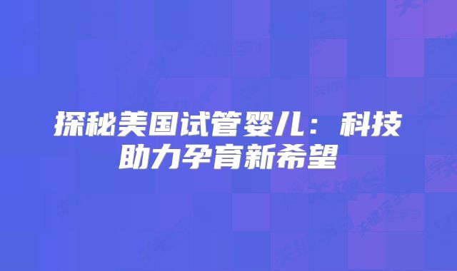 探秘美国试管婴儿：科技助力孕育新希望