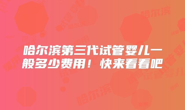 哈尔滨第三代试管婴儿一般多少费用！快来看看吧