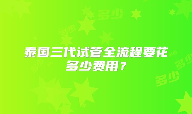 泰国三代试管全流程要花多少费用?