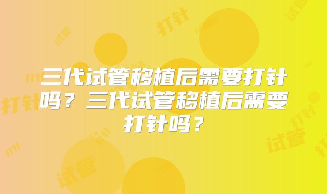 三代试管移植后需要打针吗？三代试管移植后需要打针吗？