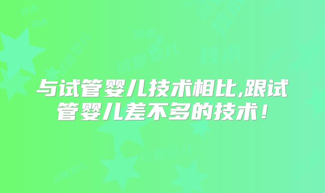 与试管婴儿技术相比,跟试管婴儿差不多的技术！