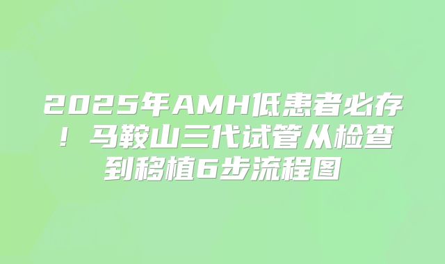 2025年AMH低患者必存！马鞍山三代试管从检查到移植6步流程图