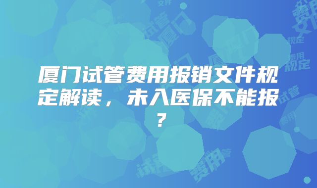 厦门试管费用报销文件规定解读，未入医保不能报？