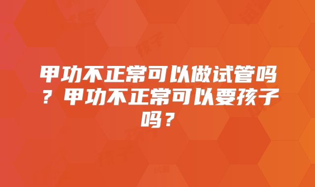 甲功不正常可以做试管吗？甲功不正常可以要孩子吗？
