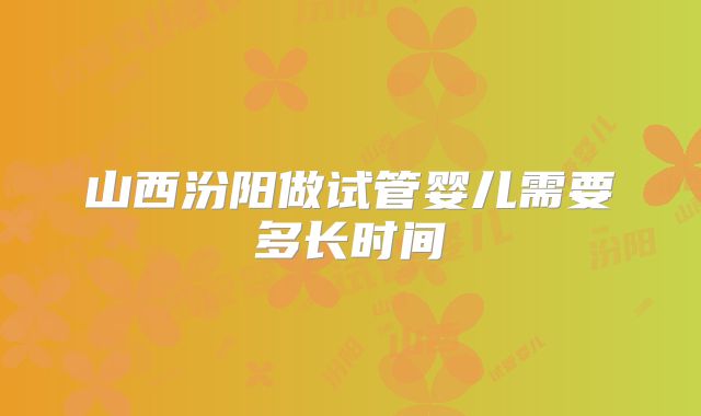 山西汾阳做试管婴儿需要多长时间