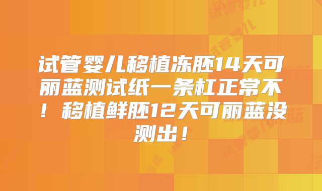 试管婴儿移植冻胚14天可丽蓝测试纸一条杠正常不!移植鲜胚12天可丽蓝没测出!
