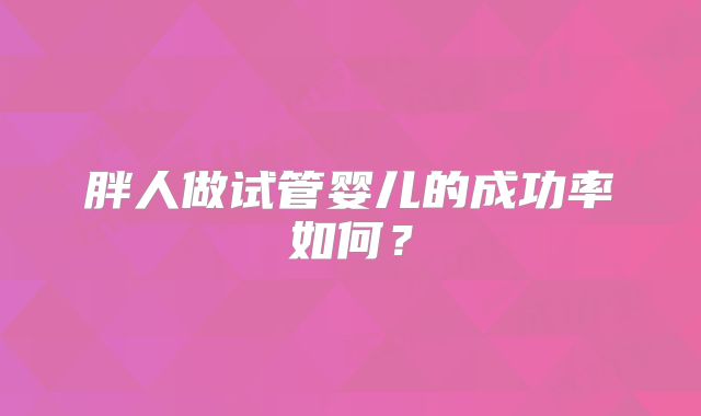 胖人做试管婴儿的成功率如何？