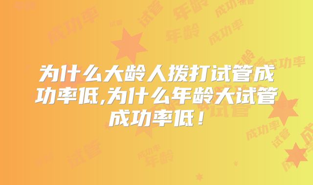 为什么大龄人拨打试管成功率低,为什么年龄大试管成功率低！